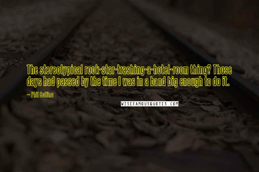 Phil Collins Quotes: The stereotypical rock-star-trashing-a-hotel-room thing? Those days had passed by the time I was in a band big enough to do it.