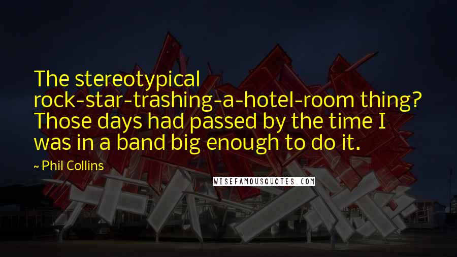 Phil Collins Quotes: The stereotypical rock-star-trashing-a-hotel-room thing? Those days had passed by the time I was in a band big enough to do it.