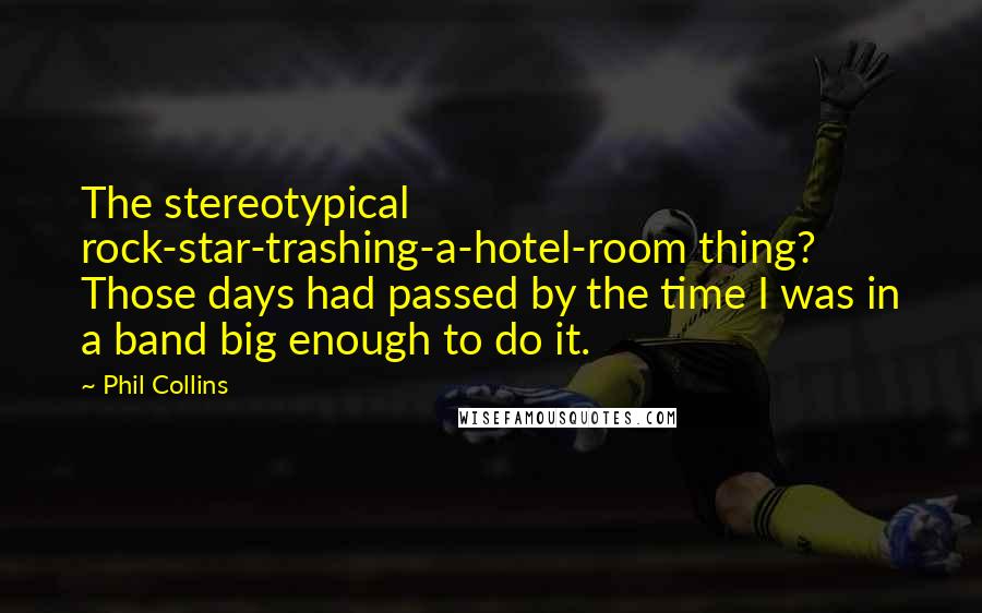 Phil Collins Quotes: The stereotypical rock-star-trashing-a-hotel-room thing? Those days had passed by the time I was in a band big enough to do it.