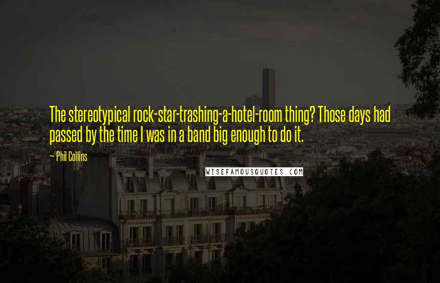 Phil Collins Quotes: The stereotypical rock-star-trashing-a-hotel-room thing? Those days had passed by the time I was in a band big enough to do it.