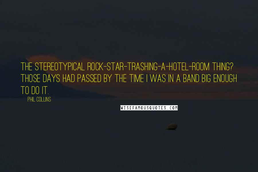 Phil Collins Quotes: The stereotypical rock-star-trashing-a-hotel-room thing? Those days had passed by the time I was in a band big enough to do it.