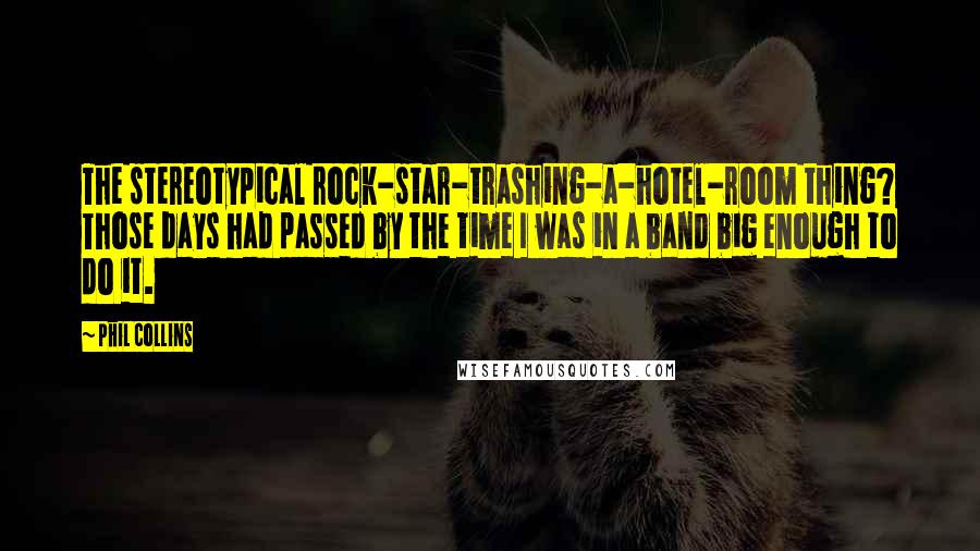 Phil Collins Quotes: The stereotypical rock-star-trashing-a-hotel-room thing? Those days had passed by the time I was in a band big enough to do it.