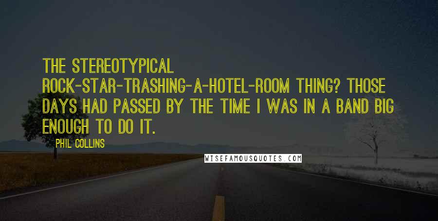 Phil Collins Quotes: The stereotypical rock-star-trashing-a-hotel-room thing? Those days had passed by the time I was in a band big enough to do it.