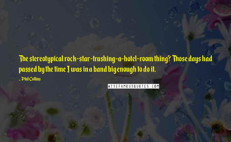 Phil Collins Quotes: The stereotypical rock-star-trashing-a-hotel-room thing? Those days had passed by the time I was in a band big enough to do it.