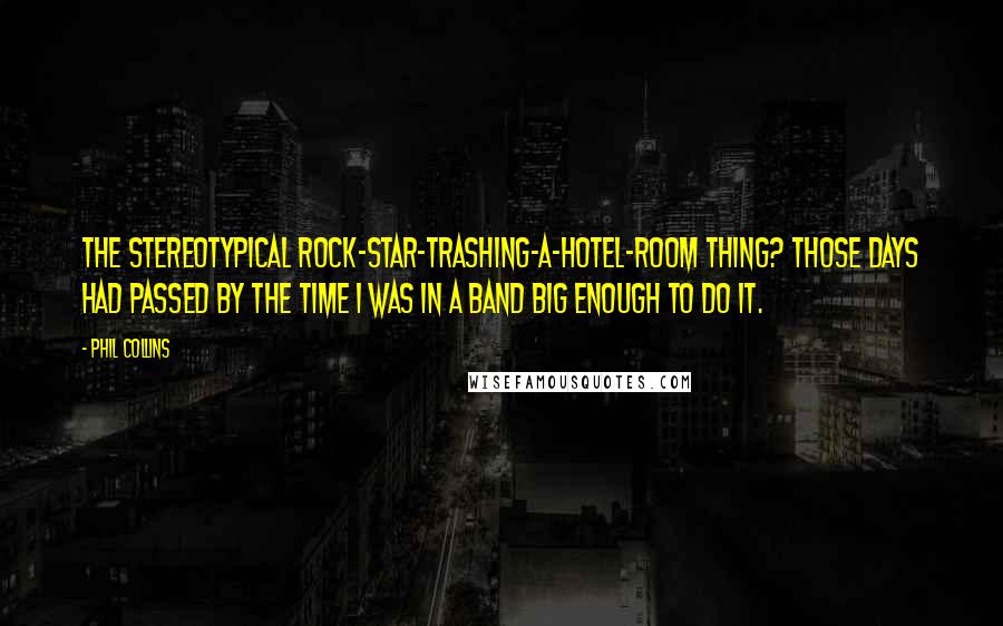 Phil Collins Quotes: The stereotypical rock-star-trashing-a-hotel-room thing? Those days had passed by the time I was in a band big enough to do it.