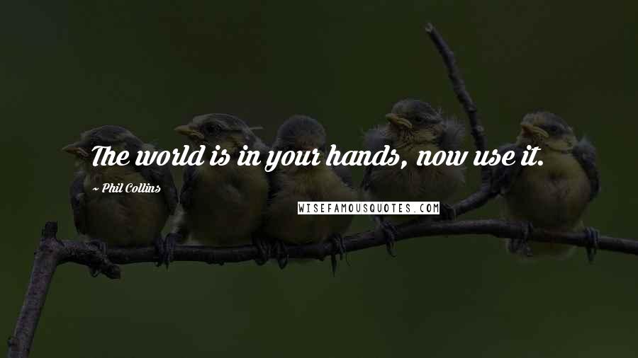 Phil Collins Quotes: The world is in your hands, now use it.