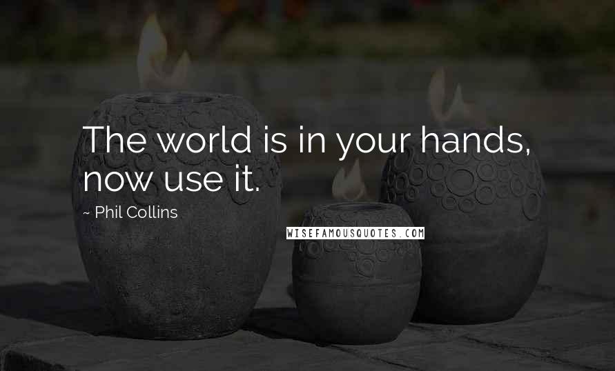 Phil Collins Quotes: The world is in your hands, now use it.