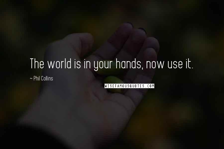 Phil Collins Quotes: The world is in your hands, now use it.