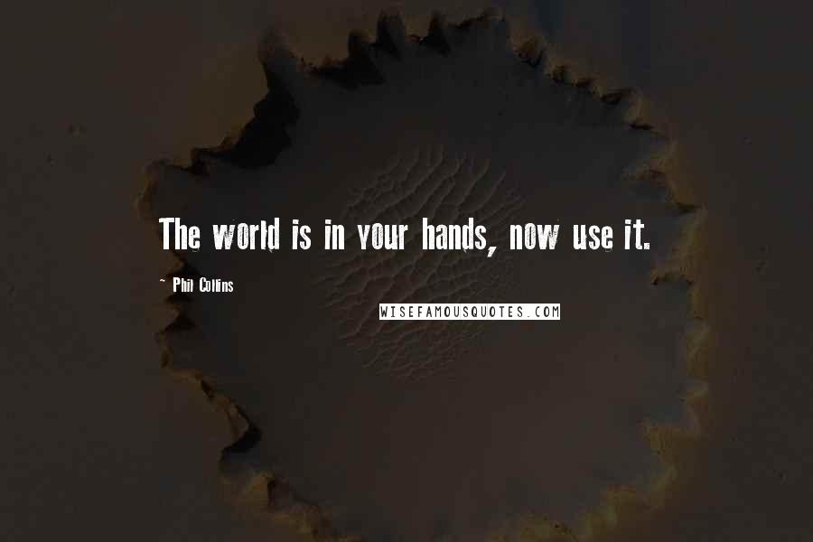 Phil Collins Quotes: The world is in your hands, now use it.