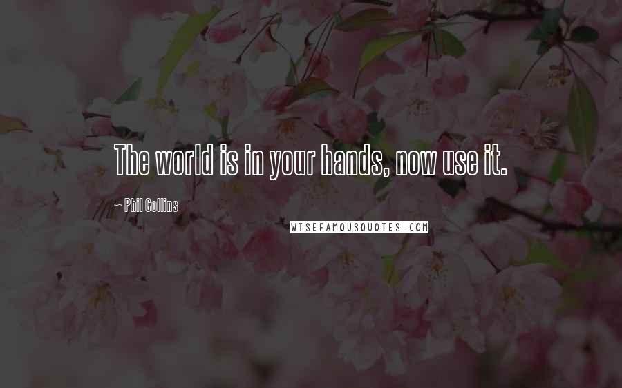 Phil Collins Quotes: The world is in your hands, now use it.