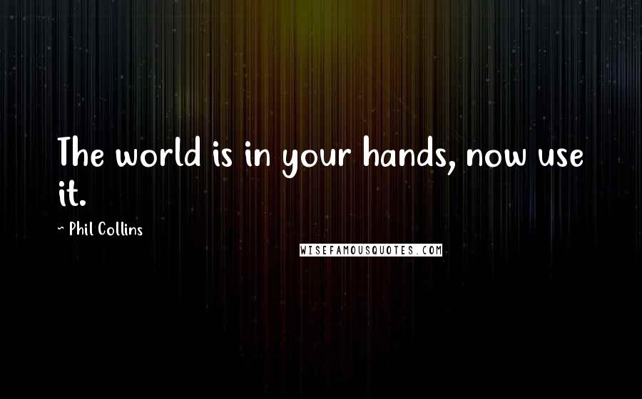 Phil Collins Quotes: The world is in your hands, now use it.