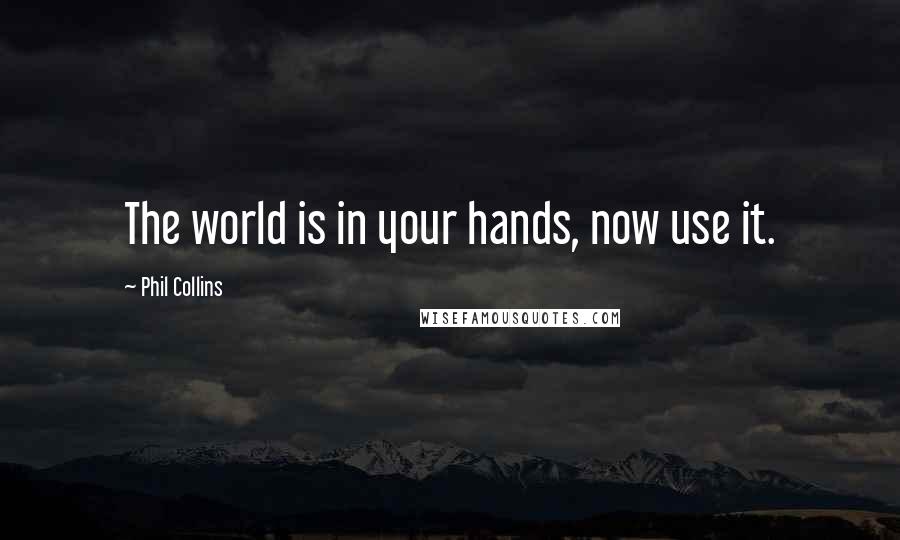 Phil Collins Quotes: The world is in your hands, now use it.