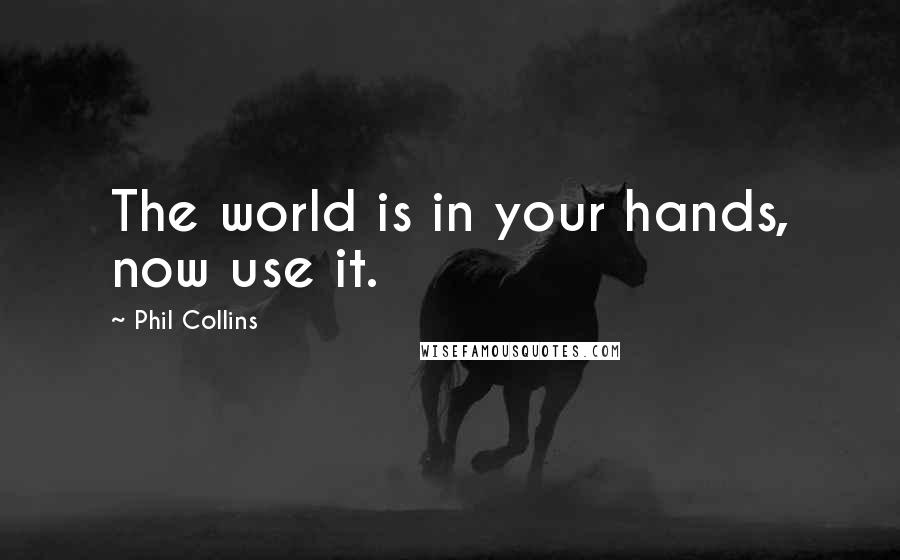 Phil Collins Quotes: The world is in your hands, now use it.