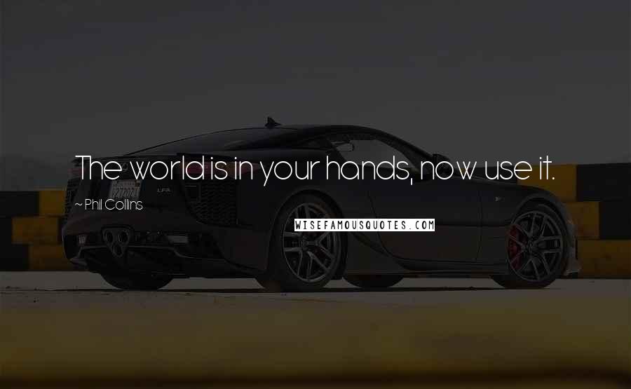 Phil Collins Quotes: The world is in your hands, now use it.