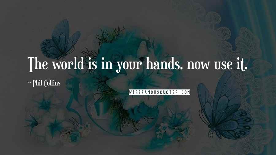 Phil Collins Quotes: The world is in your hands, now use it.