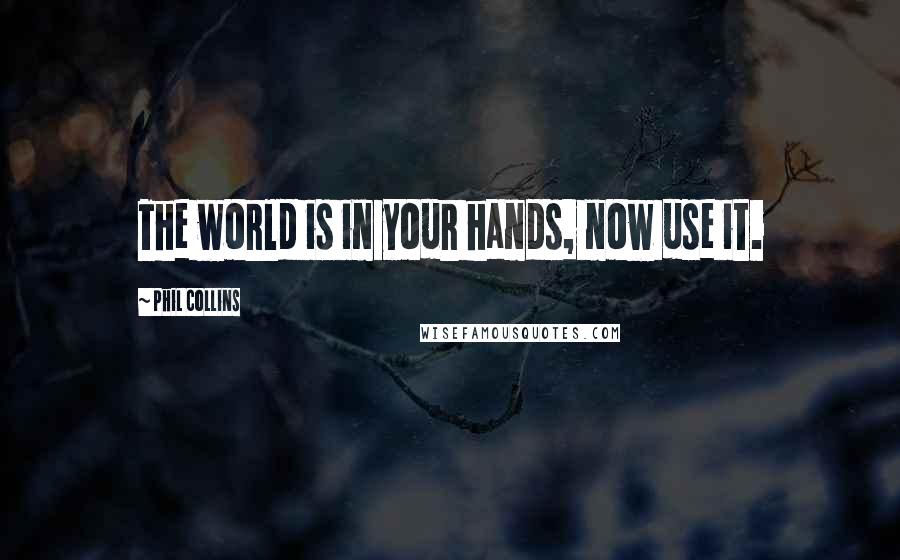 Phil Collins Quotes: The world is in your hands, now use it.