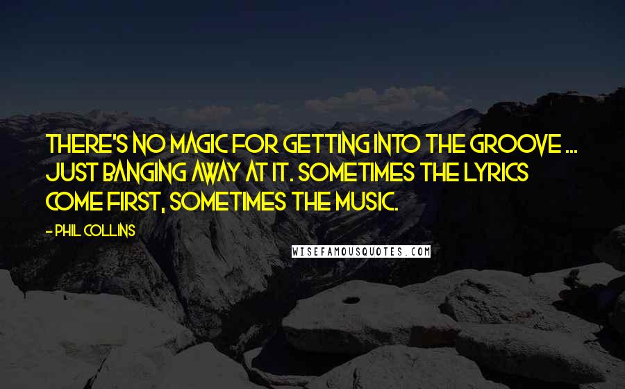 Phil Collins Quotes: There's no magic for getting into the groove ... just banging away at it. Sometimes the lyrics come first, sometimes the music.