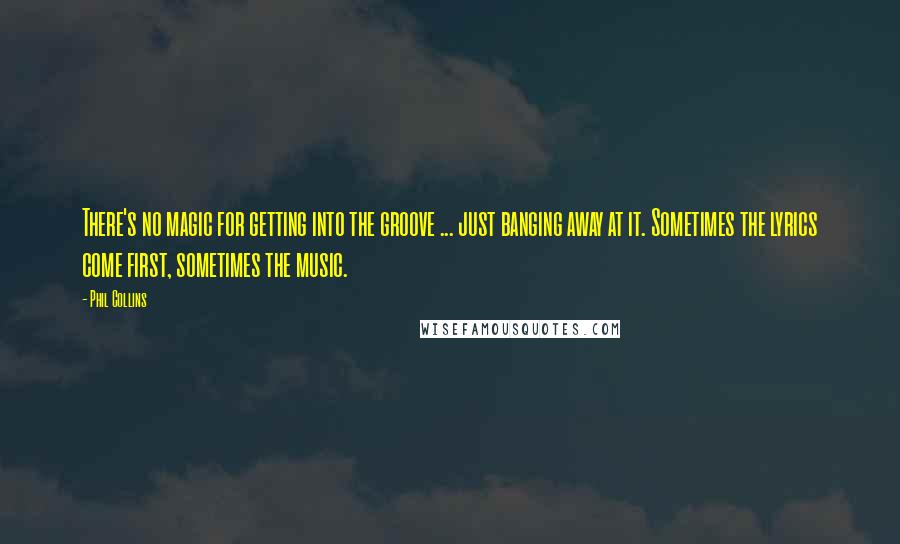 Phil Collins Quotes: There's no magic for getting into the groove ... just banging away at it. Sometimes the lyrics come first, sometimes the music.