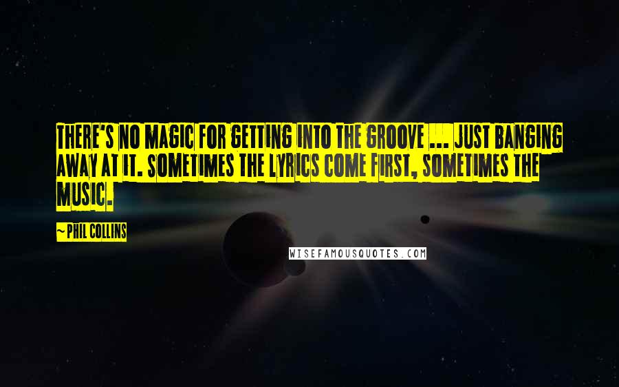 Phil Collins Quotes: There's no magic for getting into the groove ... just banging away at it. Sometimes the lyrics come first, sometimes the music.