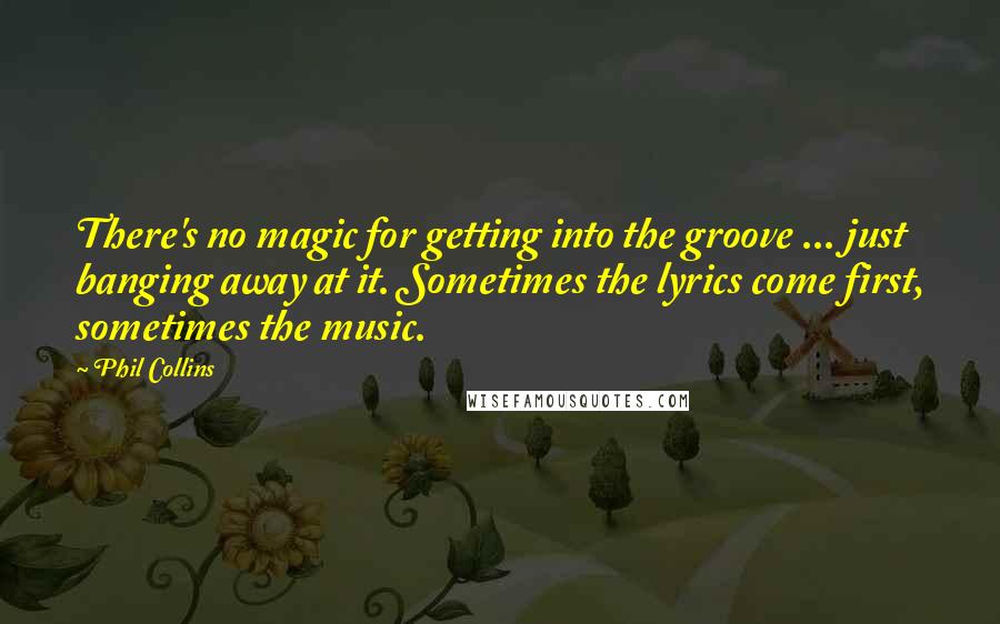 Phil Collins Quotes: There's no magic for getting into the groove ... just banging away at it. Sometimes the lyrics come first, sometimes the music.