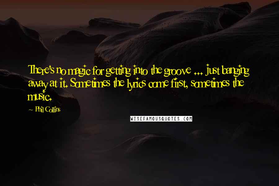 Phil Collins Quotes: There's no magic for getting into the groove ... just banging away at it. Sometimes the lyrics come first, sometimes the music.