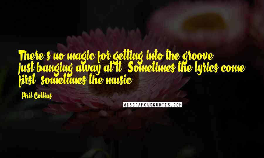 Phil Collins Quotes: There's no magic for getting into the groove ... just banging away at it. Sometimes the lyrics come first, sometimes the music.