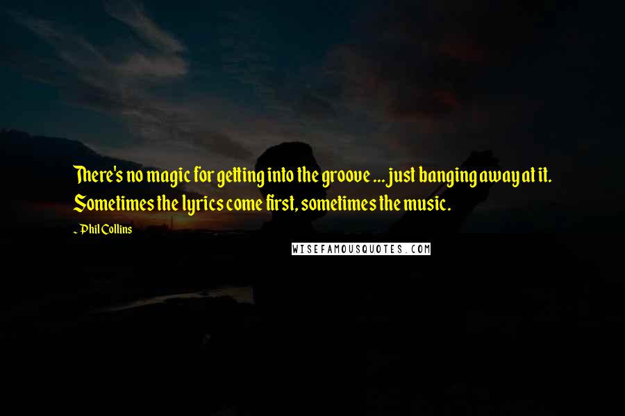 Phil Collins Quotes: There's no magic for getting into the groove ... just banging away at it. Sometimes the lyrics come first, sometimes the music.