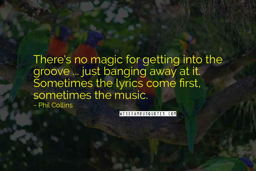 Phil Collins Quotes: There's no magic for getting into the groove ... just banging away at it. Sometimes the lyrics come first, sometimes the music.