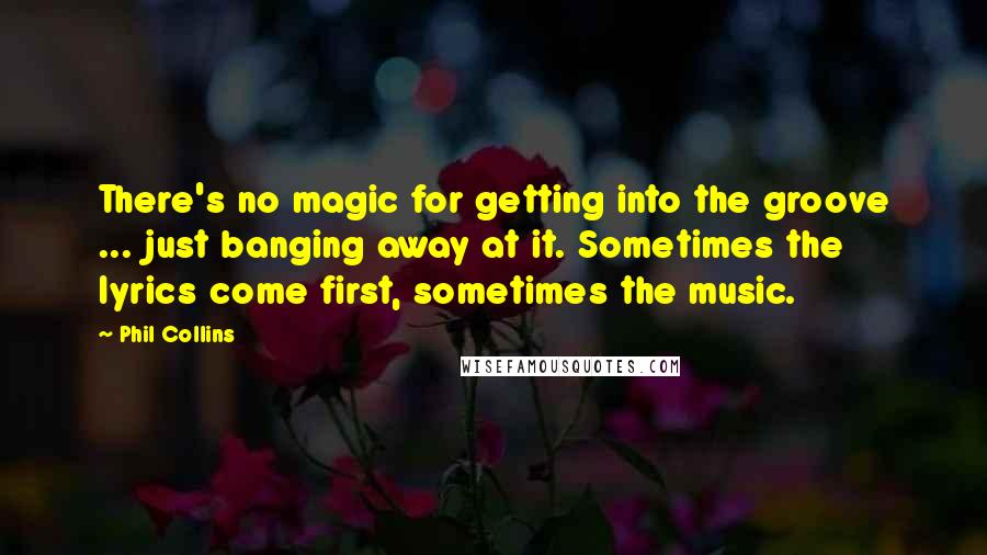 Phil Collins Quotes: There's no magic for getting into the groove ... just banging away at it. Sometimes the lyrics come first, sometimes the music.