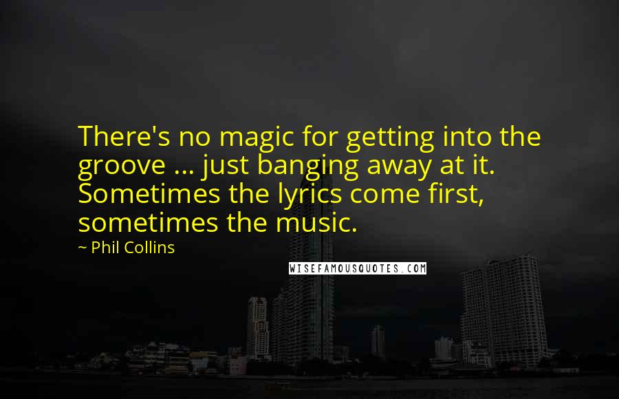 Phil Collins Quotes: There's no magic for getting into the groove ... just banging away at it. Sometimes the lyrics come first, sometimes the music.