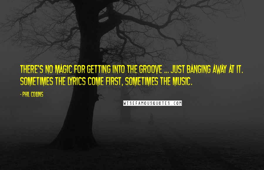 Phil Collins Quotes: There's no magic for getting into the groove ... just banging away at it. Sometimes the lyrics come first, sometimes the music.