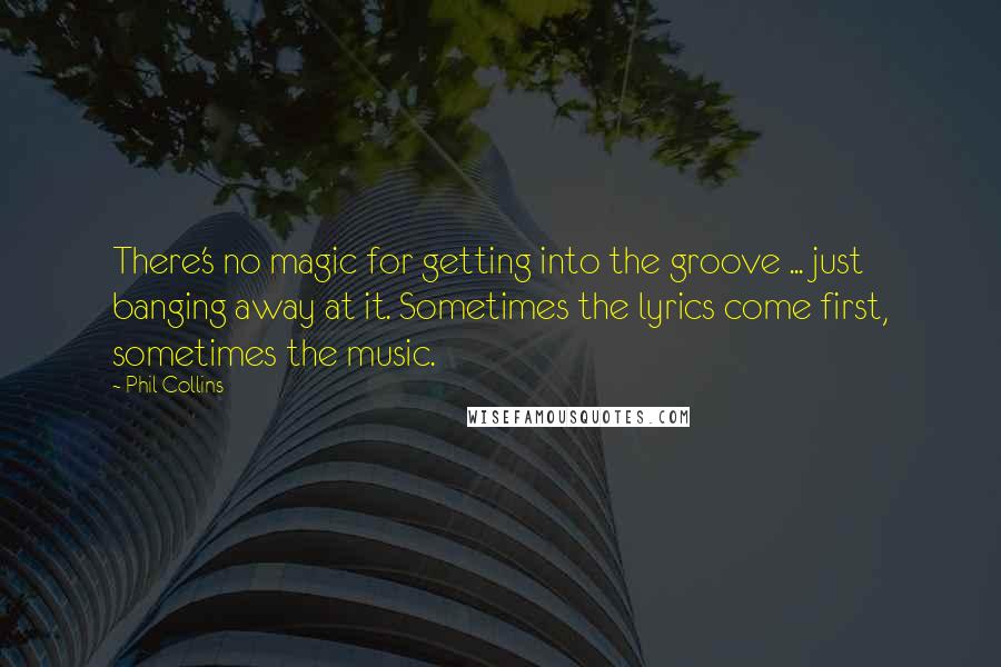 Phil Collins Quotes: There's no magic for getting into the groove ... just banging away at it. Sometimes the lyrics come first, sometimes the music.
