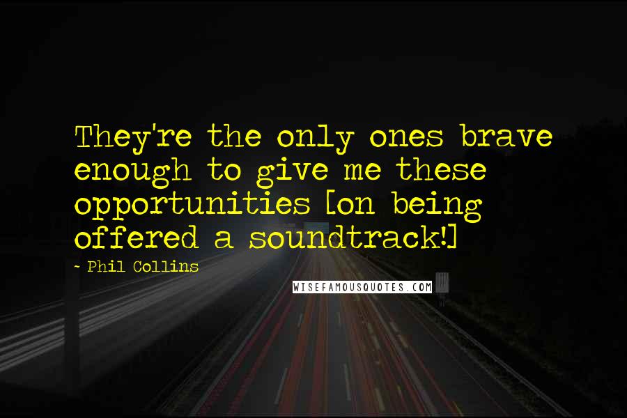 Phil Collins Quotes: They're the only ones brave enough to give me these opportunities [on being offered a soundtrack!]