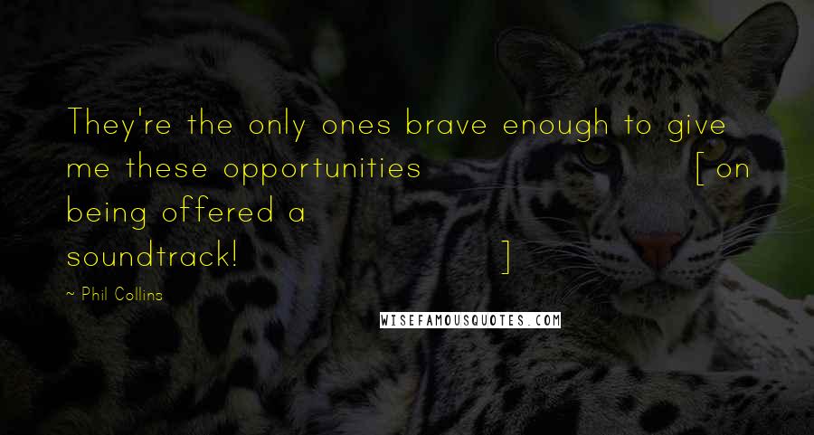 Phil Collins Quotes: They're the only ones brave enough to give me these opportunities [on being offered a soundtrack!]