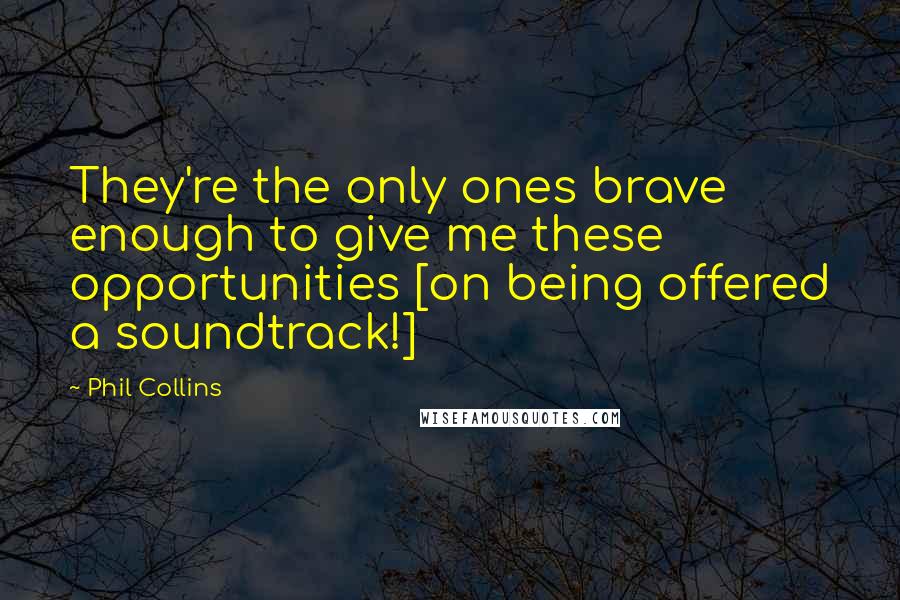 Phil Collins Quotes: They're the only ones brave enough to give me these opportunities [on being offered a soundtrack!]