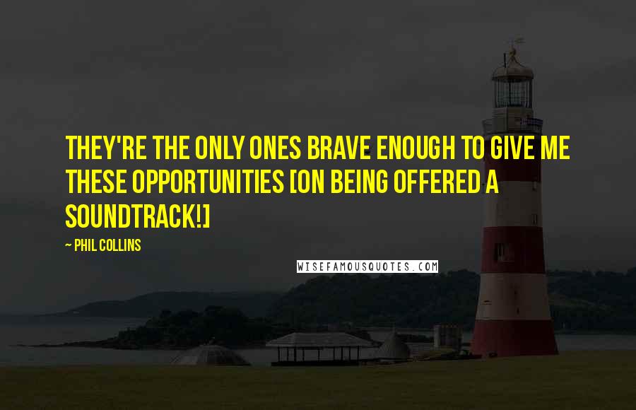 Phil Collins Quotes: They're the only ones brave enough to give me these opportunities [on being offered a soundtrack!]