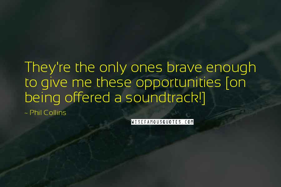 Phil Collins Quotes: They're the only ones brave enough to give me these opportunities [on being offered a soundtrack!]