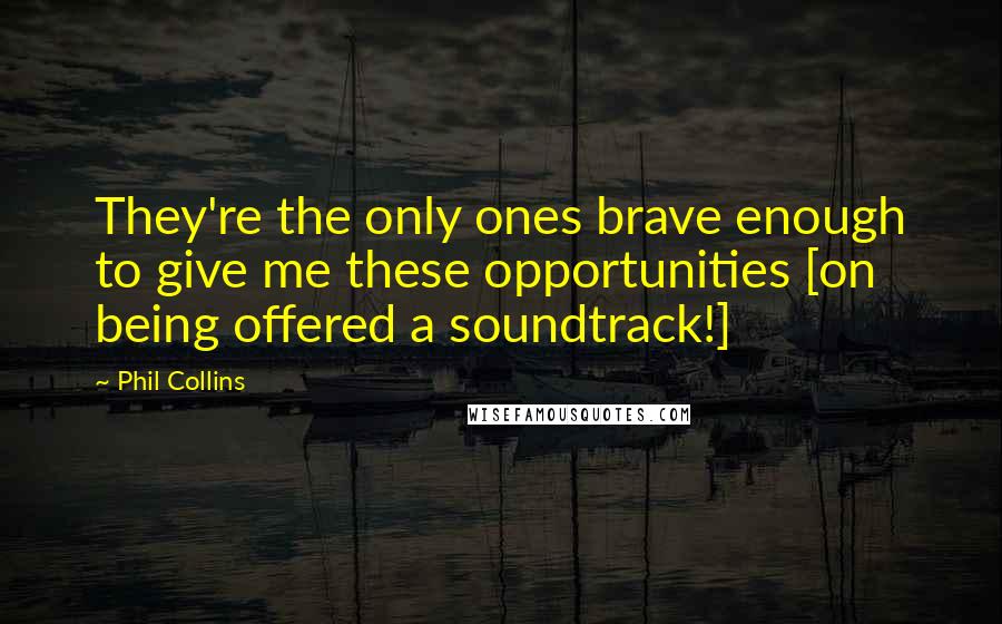 Phil Collins Quotes: They're the only ones brave enough to give me these opportunities [on being offered a soundtrack!]