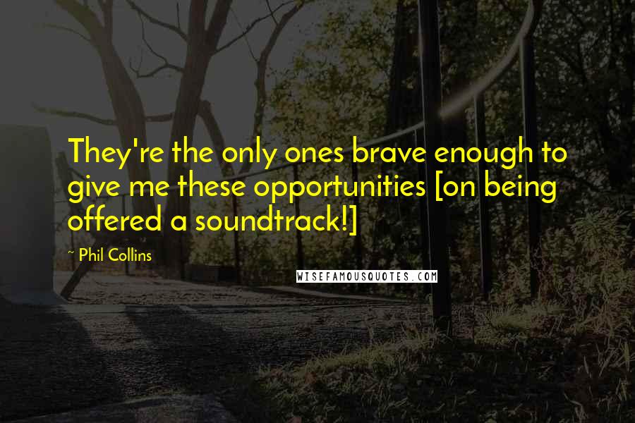 Phil Collins Quotes: They're the only ones brave enough to give me these opportunities [on being offered a soundtrack!]