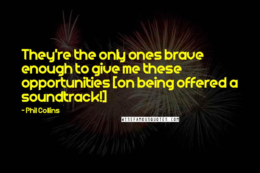 Phil Collins Quotes: They're the only ones brave enough to give me these opportunities [on being offered a soundtrack!]