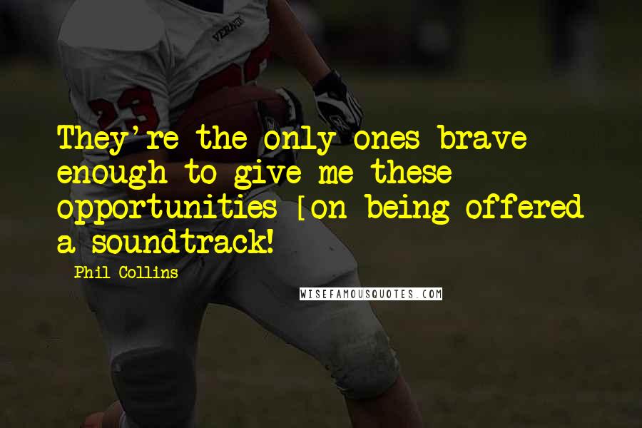 Phil Collins Quotes: They're the only ones brave enough to give me these opportunities [on being offered a soundtrack!]