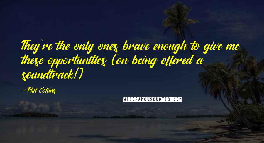 Phil Collins Quotes: They're the only ones brave enough to give me these opportunities [on being offered a soundtrack!]