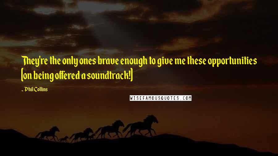 Phil Collins Quotes: They're the only ones brave enough to give me these opportunities [on being offered a soundtrack!]