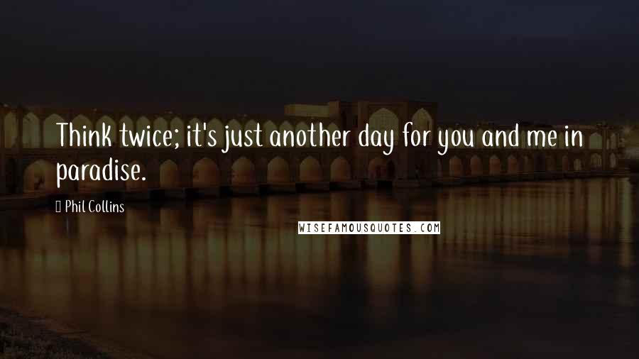 Phil Collins Quotes: Think twice; it's just another day for you and me in paradise.