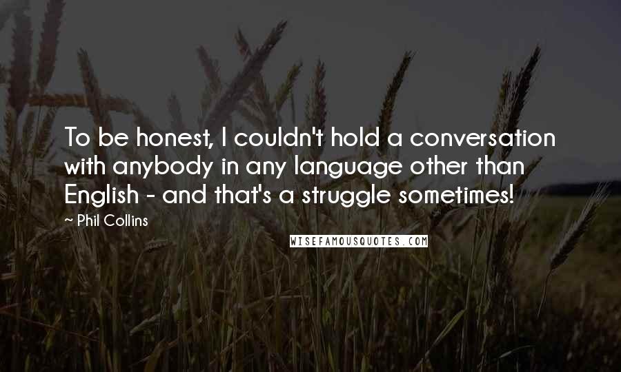 Phil Collins Quotes: To be honest, I couldn't hold a conversation with anybody in any language other than English - and that's a struggle sometimes!