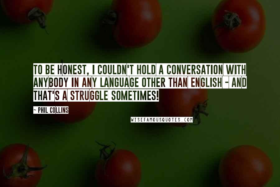 Phil Collins Quotes: To be honest, I couldn't hold a conversation with anybody in any language other than English - and that's a struggle sometimes!