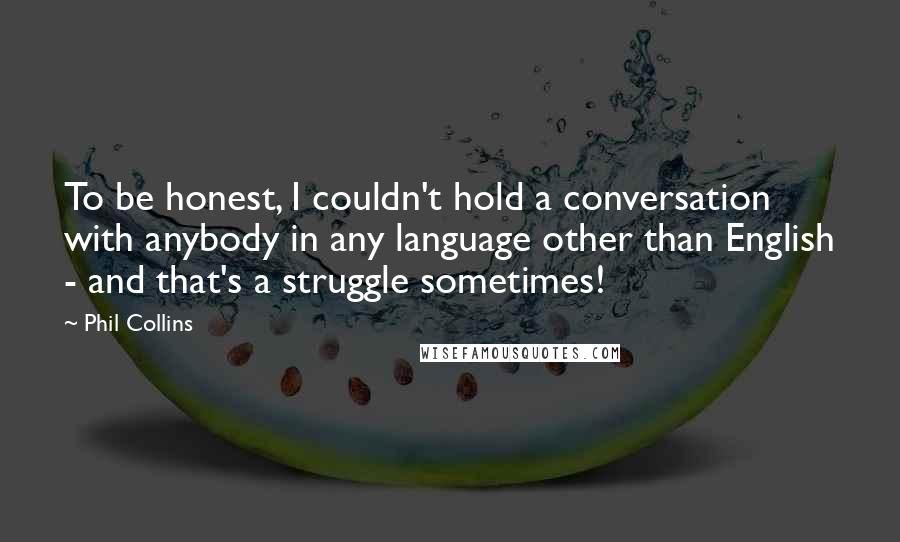 Phil Collins Quotes: To be honest, I couldn't hold a conversation with anybody in any language other than English - and that's a struggle sometimes!