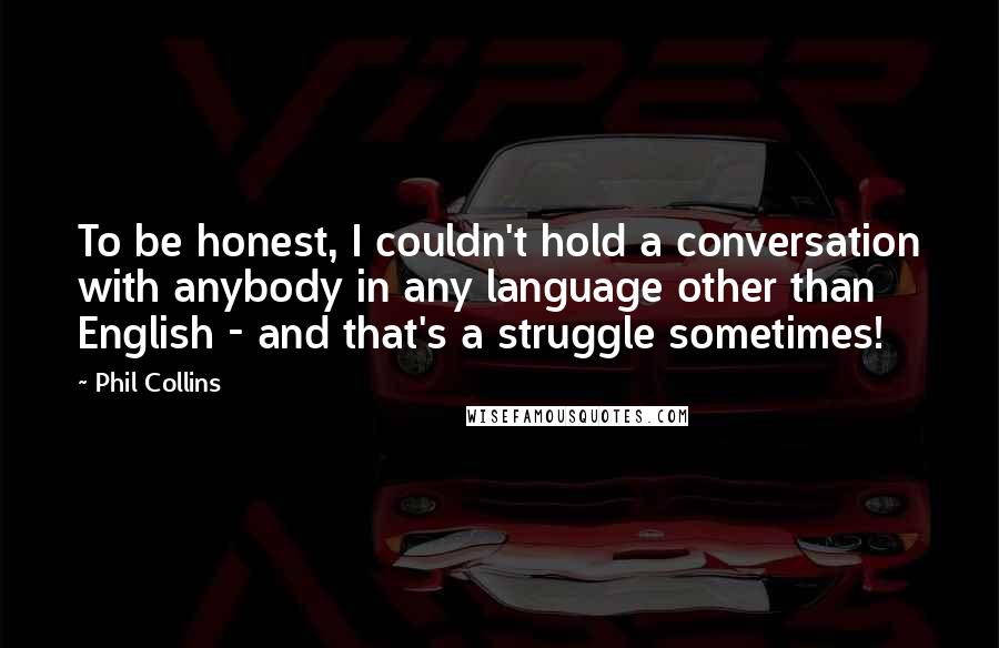 Phil Collins Quotes: To be honest, I couldn't hold a conversation with anybody in any language other than English - and that's a struggle sometimes!