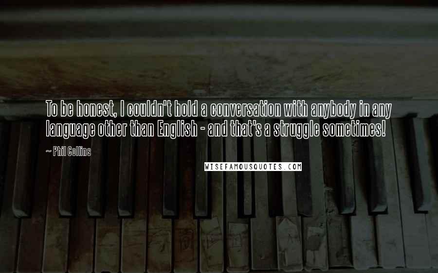 Phil Collins Quotes: To be honest, I couldn't hold a conversation with anybody in any language other than English - and that's a struggle sometimes!