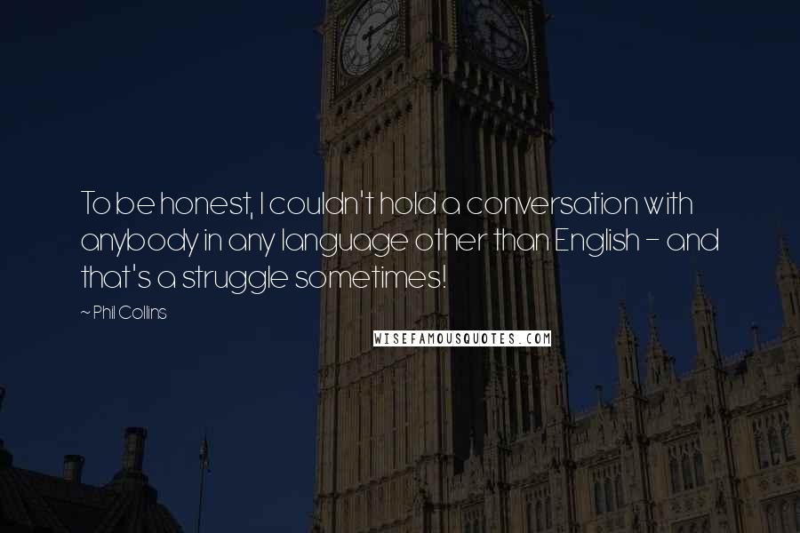 Phil Collins Quotes: To be honest, I couldn't hold a conversation with anybody in any language other than English - and that's a struggle sometimes!